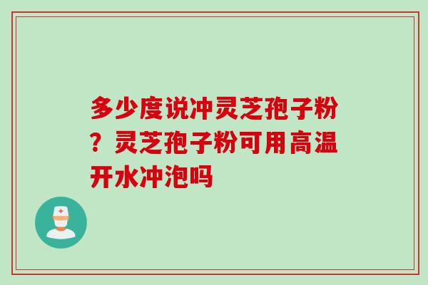 多少度说冲灵芝孢子粉？灵芝孢子粉可用高温开水冲泡吗