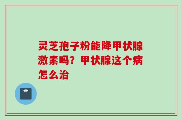 灵芝孢子粉能降甲状腺激素吗？甲状腺这个病怎么治
