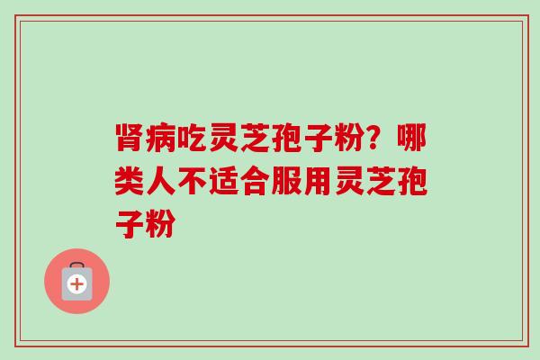 肾病吃灵芝孢子粉？哪类人不适合服用灵芝孢子粉
