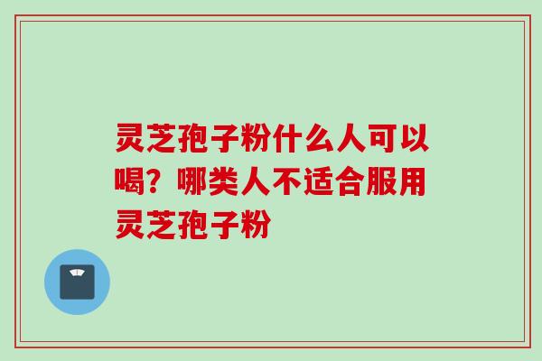 灵芝孢子粉什么人可以喝？哪类人不适合服用灵芝孢子粉