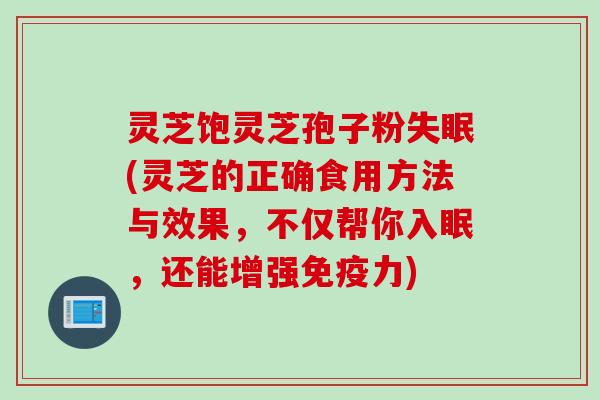 灵芝饱灵芝孢子粉失眠(灵芝的正确食用方法与效果，不仅帮你入眠，还能增强免疫力)