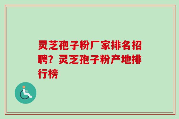 灵芝孢子粉厂家排名招聘?灵芝孢子粉产地排行榜 灵芝孢子粉厂家排名招聘?灵芝孢子粉产地排行榜