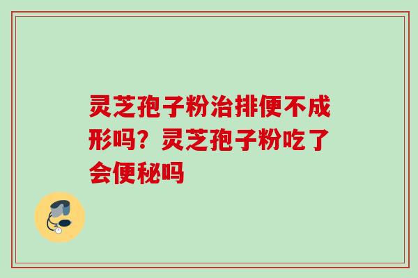 灵芝孢子粉治排便不成形吗？灵芝孢子粉吃了会便秘吗