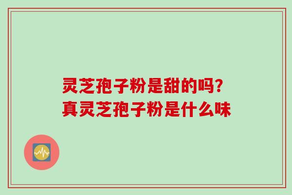 灵芝孢子粉是甜的吗？真灵芝孢子粉是什么味