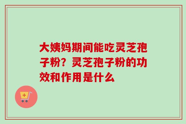 大姨妈期间能吃灵芝孢子粉？灵芝孢子粉的功效和作用是什么