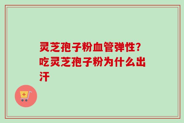 灵芝孢子粉弹性？吃灵芝孢子粉为什么出汗