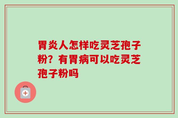 胃炎人怎样吃灵芝孢子粉？有胃病可以吃灵芝孢子粉吗