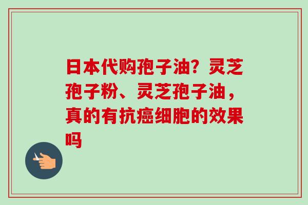 日本代购孢子油?灵芝孢子粉、灵芝孢子油,真的有抗细胞的效果吗 日本代购孢子油?灵芝孢子粉、灵芝孢子油,真的有抗细胞的效果吗