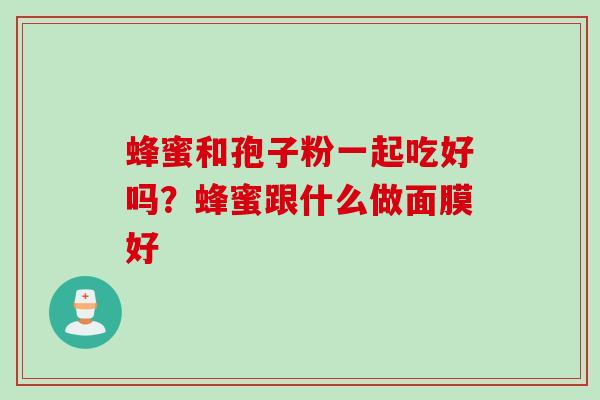 蜂蜜和孢子粉一起吃好吗？蜂蜜跟什么做面膜好