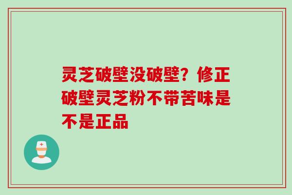 灵芝破壁没破壁？修正破壁灵芝粉不带苦味是不是正品