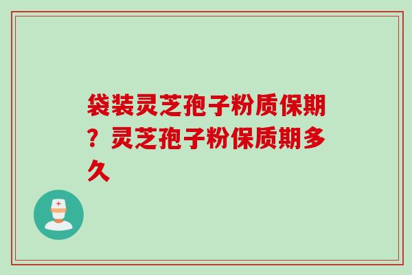 袋装灵芝孢子粉质保期？灵芝孢子粉保质期多久