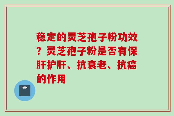 稳定的灵芝孢子粉功效？灵芝孢子粉是否有保肝护肝、抗衰老、抗癌的作用