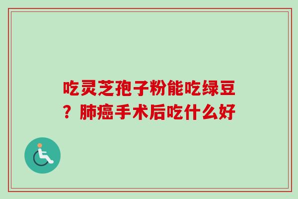 吃灵芝孢子粉能吃绿豆？肺癌手术后吃什么好