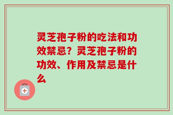 灵芝孢子粉的吃法和功效禁忌？灵芝孢子粉的功效、作用及禁忌是什么