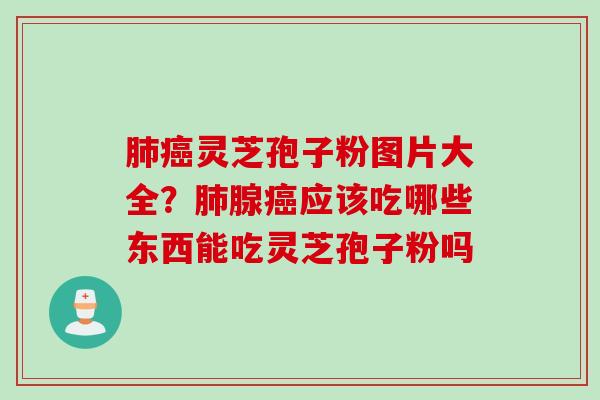 肺癌灵芝孢子粉图片大全？肺腺癌应该吃哪些东西能吃灵芝孢子粉吗