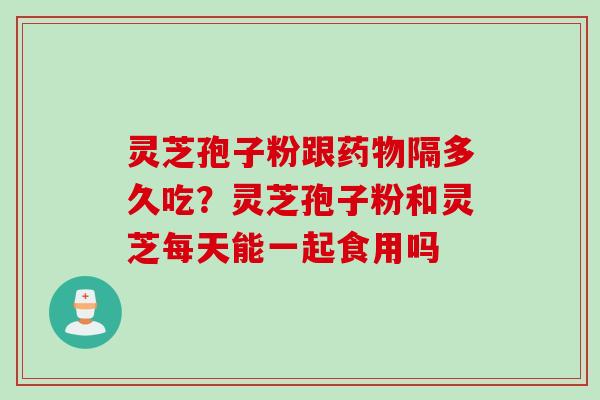 灵芝孢子粉跟药物隔多久吃？灵芝孢子粉和灵芝每天能一起食用吗