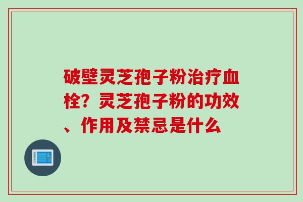 破壁灵芝孢子粉？灵芝孢子粉的功效、作用及禁忌是什么