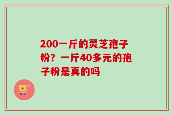200一斤的灵芝孢子粉？一斤40多元的孢子粉是真的吗