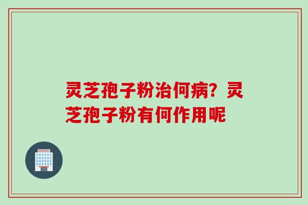 灵芝孢子粉治何病？灵芝孢子粉有何作用呢