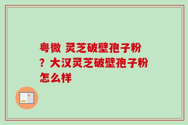 粤微 灵芝破壁孢子粉？大汉灵芝破壁孢子粉怎么样