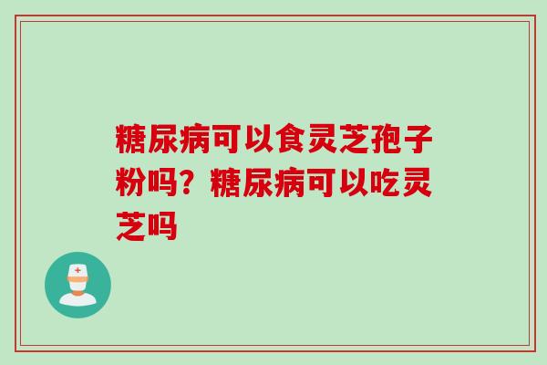糖尿病可以食灵芝孢子粉吗？糖尿病可以吃灵芝吗