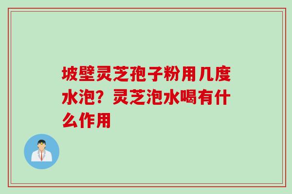 坡壁灵芝孢子粉用几度水泡？灵芝泡水喝有什么作用