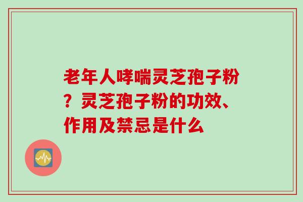 老年人灵芝孢子粉？灵芝孢子粉的功效、作用及禁忌是什么