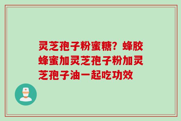 灵芝孢子粉蜜糖？蜂胶蜂蜜加灵芝孢子粉加灵芝孢子油一起吃功效