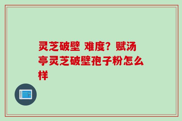 灵芝破壁 难度？赋汤亭灵芝破壁孢子粉怎么样