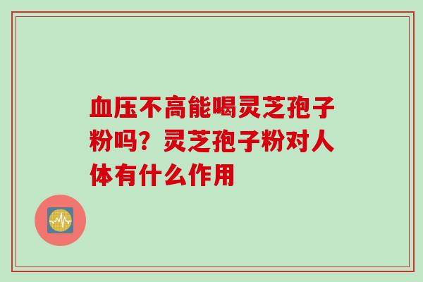 不高能喝灵芝孢子粉吗?灵芝孢子粉对人体有什么作用 不高能喝灵芝孢子粉吗?灵芝孢子粉对人体有什么作用