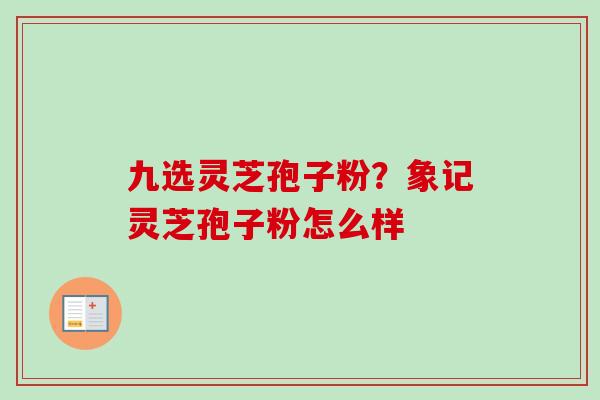 九选灵芝孢子粉？象记灵芝孢子粉怎么样
