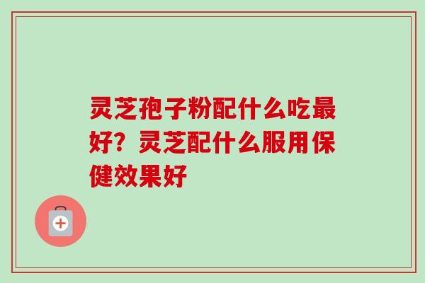 灵芝孢子粉配什么吃最好？灵芝配什么服用保健效果好