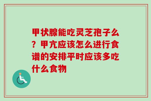 甲状腺能吃灵芝孢子么？甲亢应该怎么进行食谱的安排平时应该多吃什么食物