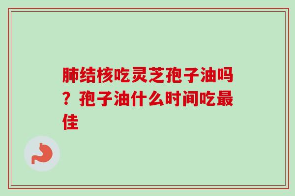 肺结核吃灵芝孢子油吗？孢子油什么时间吃最佳