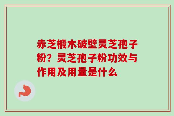 赤芝椴木破壁灵芝孢子粉？灵芝孢子粉功效与作用及用量是什么
