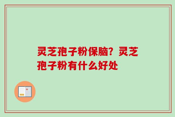 灵芝孢子粉保脑?灵芝孢子粉有什么好处 灵芝孢子粉保脑?灵芝孢子粉有什么好处
