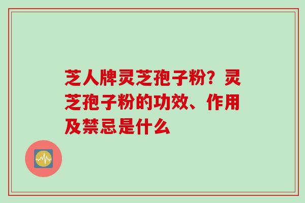芝人牌灵芝孢子粉？灵芝孢子粉的功效、作用及禁忌是什么
