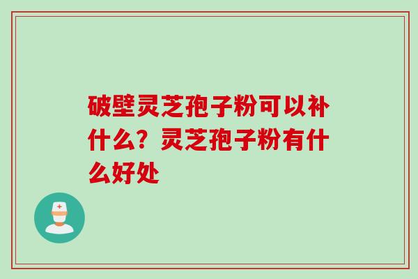 破壁灵芝孢子粉可以补什么？灵芝孢子粉有什么好处