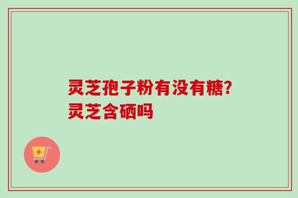 灵芝孢子粉有没有糖？灵芝含硒吗