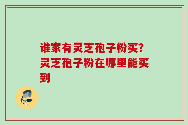 谁家有灵芝孢子粉买？灵芝孢子粉在哪里能买到