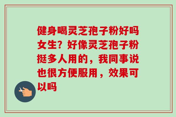健身喝灵芝孢子粉好吗女生?好像灵芝孢子粉挺多人用的,我同事说也很方便服用,效果可以吗 健身喝灵芝孢子粉好吗女生?好像灵芝孢子粉挺多人用的,我同事说也很方便服用,效果可以吗