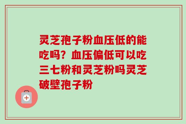 灵芝孢子粉血压低的能吃吗？血压偏低可以吃三七粉和灵芝粉吗灵芝破壁孢子粉