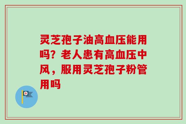 灵芝孢子油高血压能用吗？老人患有高血压中风，服用灵芝孢子粉管用吗