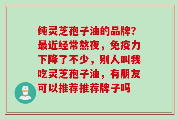 纯灵芝孢子油的品牌？最近经常熬夜，免疫力下降了不少，别人叫我吃灵芝孢子油，有朋友可以推荐推荐牌子吗