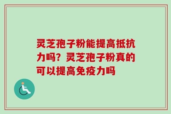 灵芝孢子粉能提高抵抗力吗？灵芝孢子粉真的可以提高免疫力吗