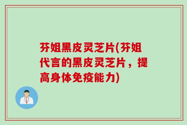 芬姐黑皮灵芝片(芬姐代言的黑皮灵芝片，提高身体免疫能力)