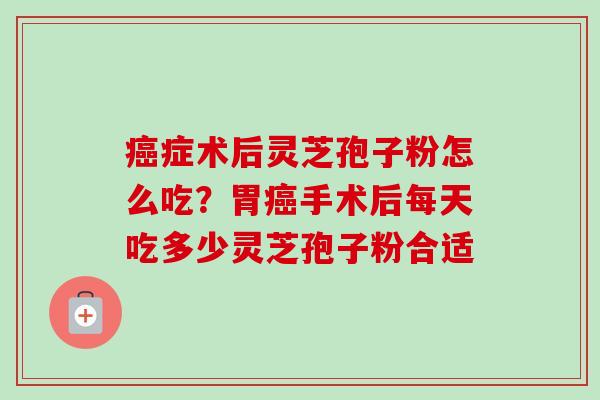 癌症术后灵芝孢子粉怎么吃？胃癌手术后每天吃多少灵芝孢子粉合适