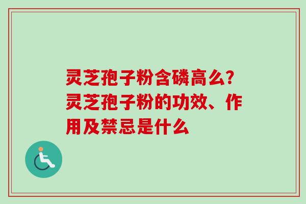 灵芝孢子粉含磷高么？灵芝孢子粉的功效、作用及禁忌是什么