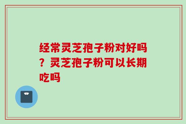 经常灵芝孢子粉对好吗？灵芝孢子粉可以长期吃吗