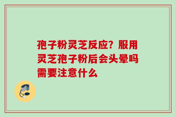孢子粉灵芝反应？服用灵芝孢子粉后会头晕吗需要注意什么